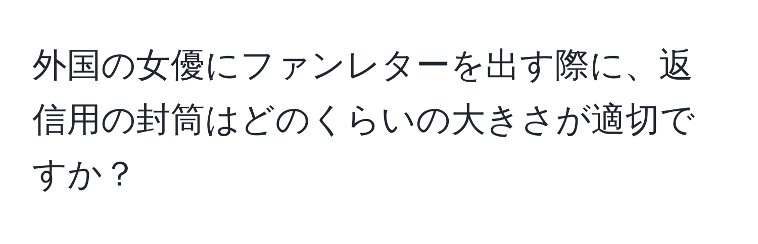 外国の女優にファンレターを出す際に、返信用の封筒はどのくらいの大きさが適切ですか？