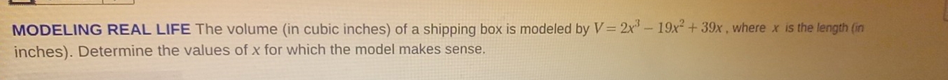 MODELING REAL LIFE The volume (in cubic inches) of a shipping box is modeled by V=2x^3-19x^2+39x , where x is the length (in 
inches). Determine the values of x for which the model makes sense.