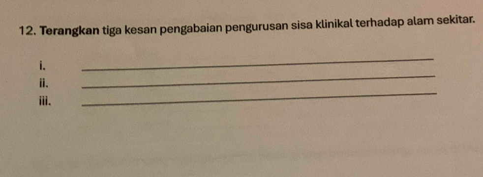 Terangkan tiga kesan pengabaian pengurusan sisa klinikal terhadap alam sekitar. 
_ 
_ 
i. 
_ 
i. 
ⅲi.