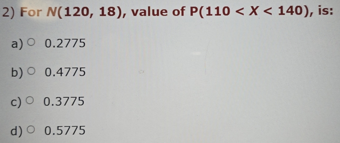 For N(120,18) , value of P(110 , is:
a) 0.2775
b) 0.4775
c) 0.3775
d)○ 0.5775