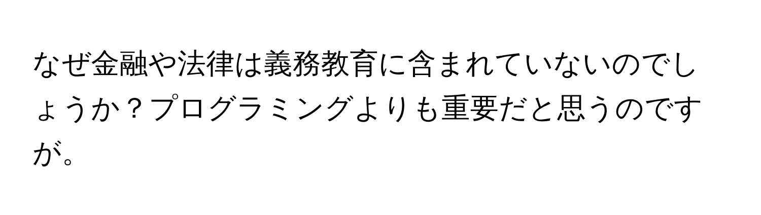 なぜ金融や法律は義務教育に含まれていないのでしょうか？プログラミングよりも重要だと思うのですが。