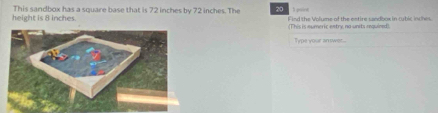 height is 8 inches. This sandbox has a square base that is 72 inches by 72 inches. The 20 Find the Volume of the entire sandoox in cutic inthes 
(This is eumeric entry na units requined) 
Type your answer.