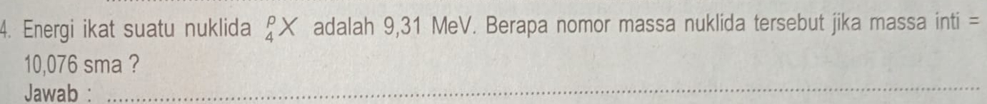 Energi ikat suatu nuklida _4^pX adalah 9,31 MeV. Berapa nomor massa nuklida tersebut jika massa inti =
7
10,076 sma ? 
Jawab : 
_