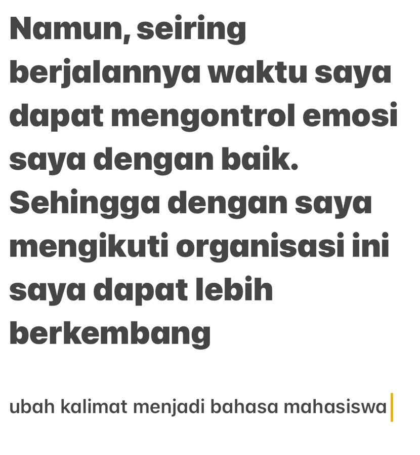 Namun, seiring 
berjalannya waktu saya 
dapat mengontrol emosi 
saya dengan baik. 
Sehingga dengan saya 
mengikuti organisasi ini 
saya dapat lebih 
berkembang 
ubah kalimat menjadi bahasa mahasiswa