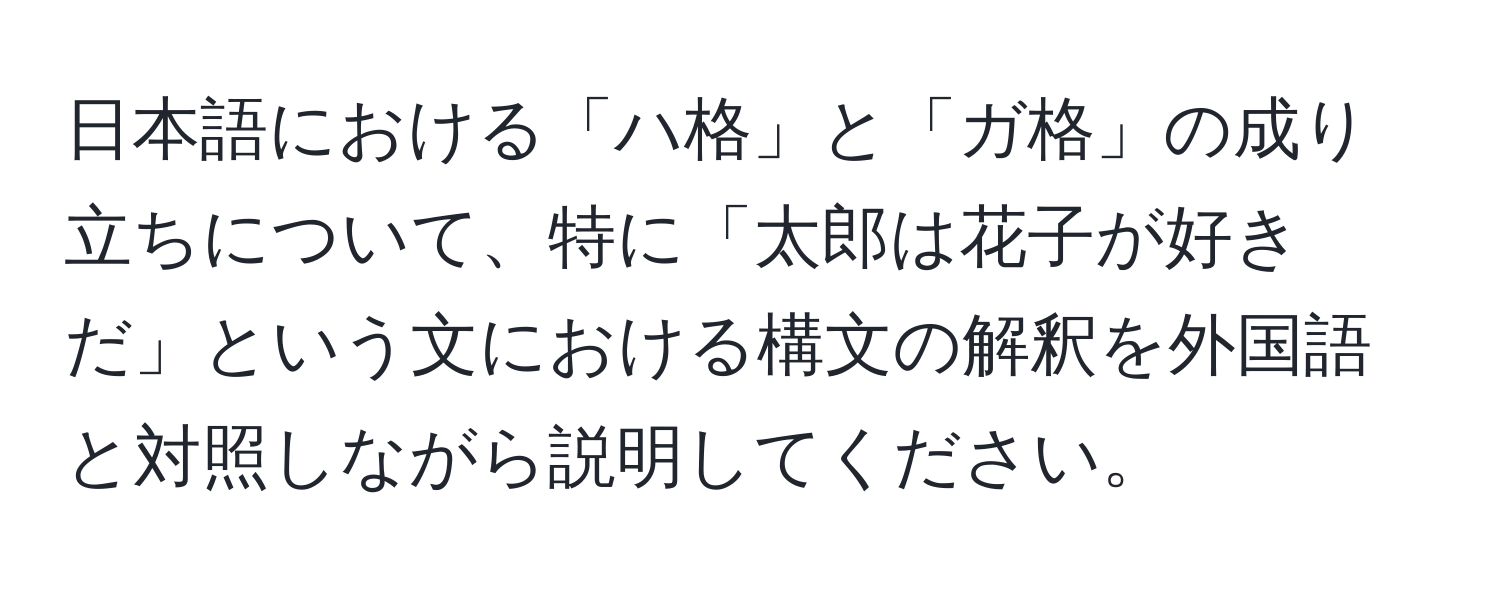 日本語における「ハ格」と「ガ格」の成り立ちについて、特に「太郎は花子が好きだ」という文における構文の解釈を外国語と対照しながら説明してください。