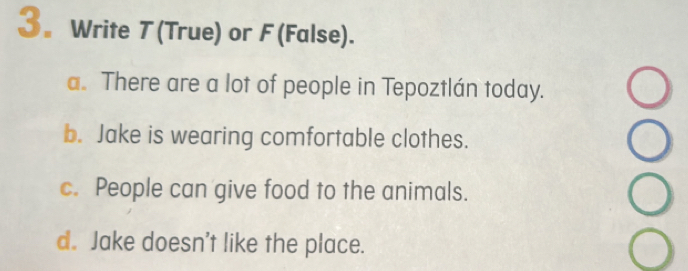 3。 Write 7 (True) or F (False).
a. There are a lot of people in Tepoztlán today.
b. Jake is wearing comfortable clothes.
c. People can give food to the animals.
d. Jake doesn't like the place.