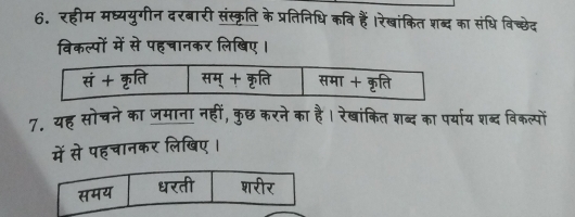 रहीम मध्ययुगीन दरबारी संस्क्ृति के प्रतिनिधि कवि हैं।रेखांकित शब्द का संधि विच्छेद 
विकल्पों में से पहचानकर लिबिए। 
7. यह सोचने का जमाना नहीं, कुछ करने का है। रेखांकित शब्द का पर्याय शब्द विकल्पों 
में से पहचानकर लिखिए।