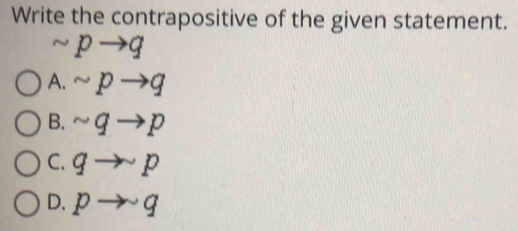 Write the contrapositive of the given statement.
sim pto q
A. sim pto q
B. sim qto p
C. qto p
D. pto sim q