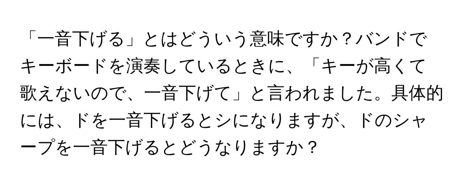 「一音下げる」とはどういう意味ですか？バンドでキーボードを演奏しているときに、「キーが高くて歌えないので、一音下げて」と言われました。具体的には、ドを一音下げるとシになりますが、ドのシャープを一音下げるとどうなりますか？