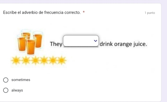 Escribe el adverbio de frecuencia correcto. * 1 punto
They □ drink orange juice.
sometimes
always