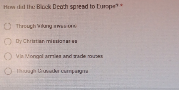 How did the Black Death spread to Europe? *
Through Viking invasions
By Christian missionaries
Via Mongol armies and trade routes
Through Crusader campaigns