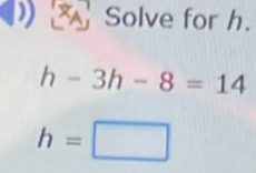 Solve for h.
h-3h-8=14
h=□