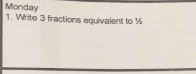 Monday 
1. Write 3 fractions equivalent to ½