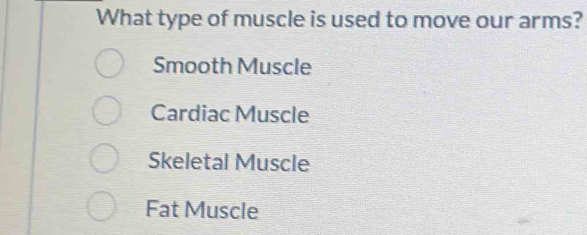 What type of muscle is used to move our arms?
Smooth Muscle
Cardiac Muscle
Skeletal Muscle
Fat Muscle