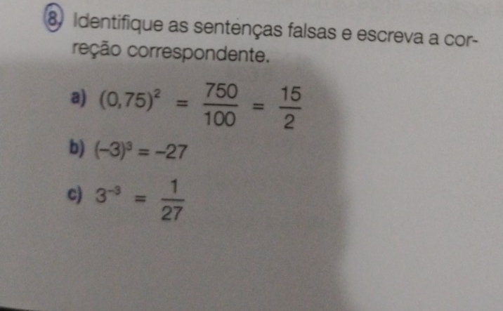 Identifique as sentenças falsas e escreva a cor- 
reção correspondente. 
a) (0,75)^2= 750/100 = 15/2 
b) (-3)^3=-27
c) 3^(-3)= 1/27 