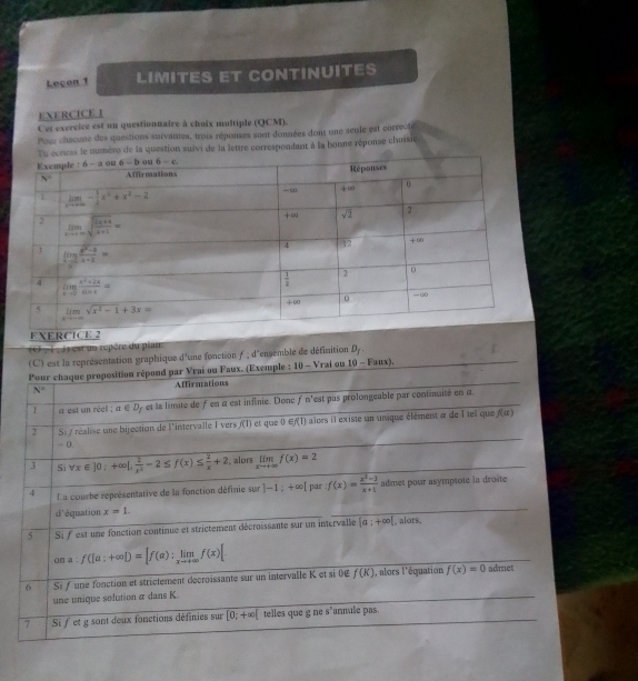 Leçon 1 LIMITES ET CONTINUITES
EXERCICE 1
Cet exercice est un questionnaire à choix multiple (QCM).
Pour chacune des questions suivantes, trois réponses sont données dons une seule est correcté
numéro de la question suivi de la lettre correspondant à la bonne réponse chossie
(O − T ; J) est un repère du plan.
(C) est la représentation graphique d'une fonction f , d'ensemble de définition D_f.
ple : 10-V rai ou 10-Faux