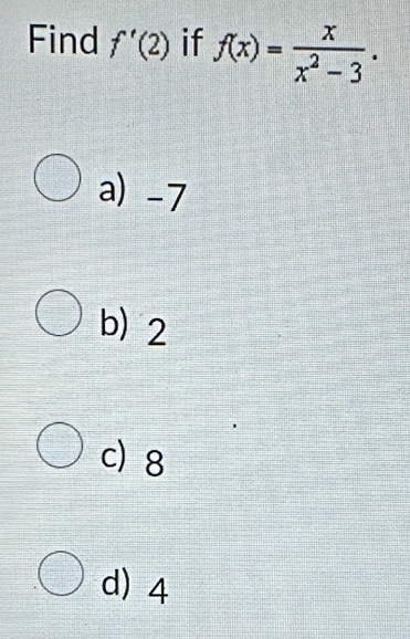 Find f'(2) if f(x)= x/x^2-3 .
a) -7
b) 2
c) 8
d) 4