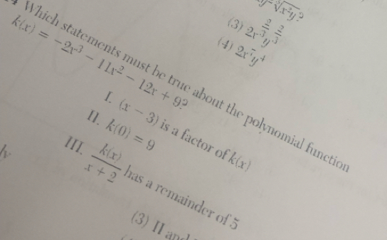 g-sqrt(x^2y)? 
(3) 2x^(frac 2)3y^(frac 2)3
k(x)=-2x^3-11x^2-12x+9 2x^7y^4
(4) 
Which statements must be true about the polynomial funct 
I. (x-3)
[]. k(0)=9 is a factor of k(x)
III.  k(x)/x+2  has a remainder of 
(3) H and