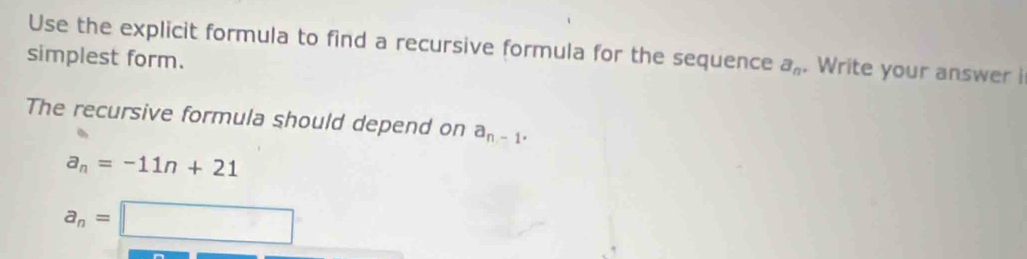 Use the explicit formula to find a recursive formula for the sequence a_n. Write your answer i 
simplest form. 
The recursive formula should depend on a_n-1.
a_n=-11n+21
a_n=□