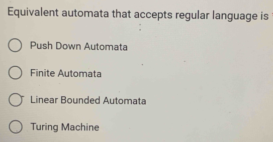 Equivalent automata that accepts regular language is
Push Down Automata
Finite Automata
Linear Bounded Automata
Turing Machine