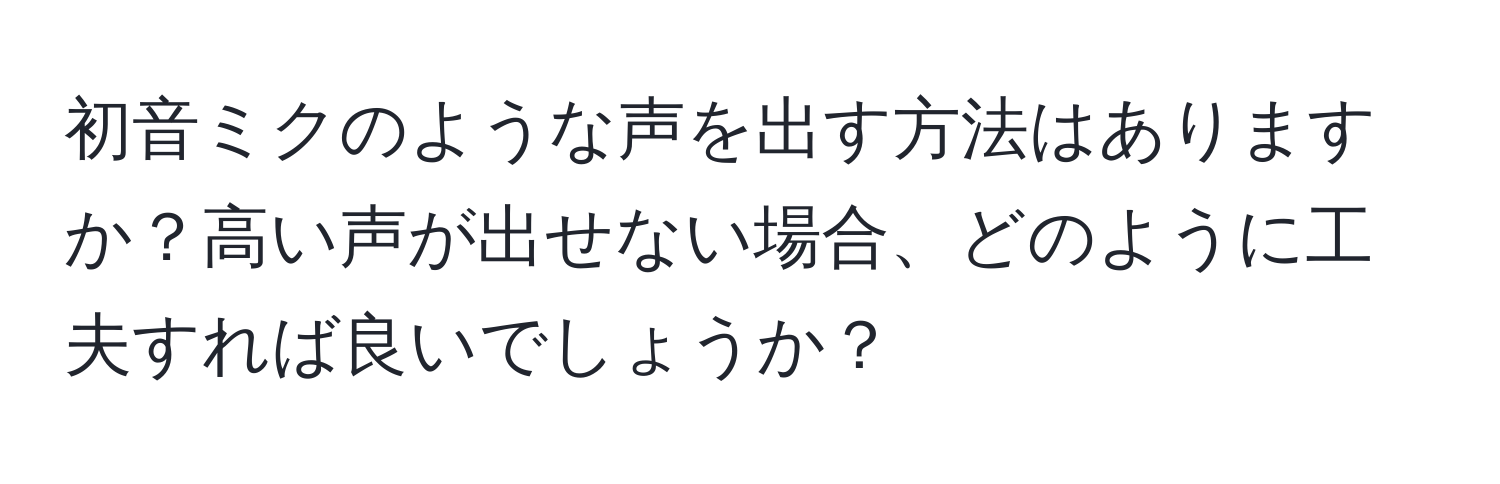 初音ミクのような声を出す方法はありますか？高い声が出せない場合、どのように工夫すれば良いでしょうか？