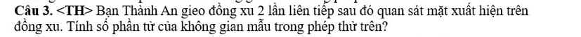 - Bạn Thành An gieo đồng xu 2 lần liên tiếp sau đó quan sát mặt xuất hiện trên 
đồng xu. Tính số phần tử của không gian mẫu trong phép thử trên?