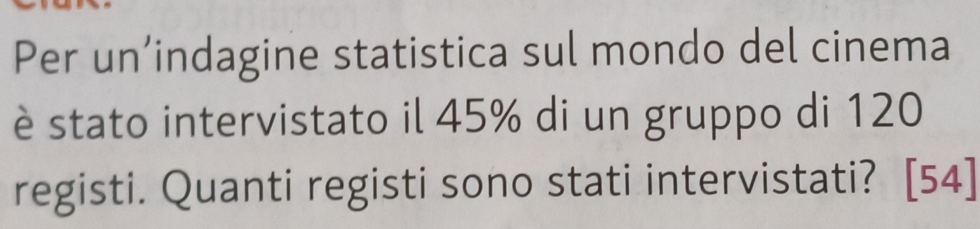 Per un’indagine statistica sul mondo del cinema 
è stato intervistato il 45% di un gruppo di 120
registi. Quanti registi sono stati intervistati? [54]