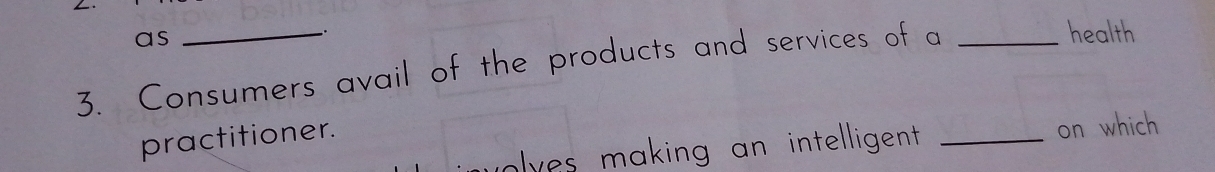 as 
. health 
3. Consumers avail of the products and services of a_ 
practitioner. 
olves making an intelligent . _on which