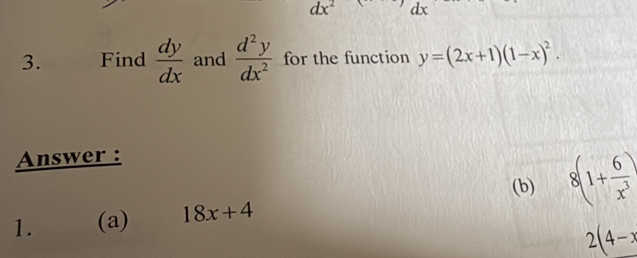 dx^2 dx
3. Find  dy/dx  and  d^2y/dx^2  for the function y=(2x+1)(1-x)^2. 
Answer : 
(b) 8(1+ 6/x^3 )
1. (a) 18x+4
2(4-x