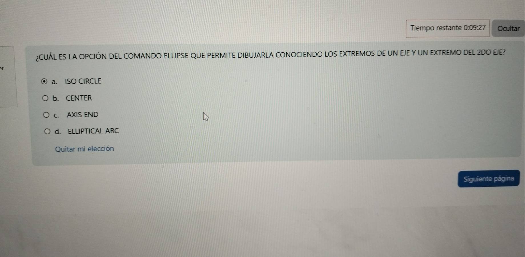 Tiempo restante 0:09:27 Ocultar
¿CUÁL ES LA OPCIÓN DEL COMANDO ELLIPSE QUE PERMITE DIBUJARLA CONOCIENDO LOS EXTREMOS DE UN EJE Y UN EXTREMO DEL 2DO EJE?
er
a. ISO CIRCLE
b. CENTER
c. AXIS END
d. ELLIPTICAL ARC
Quitar mi elección
Siguiente página