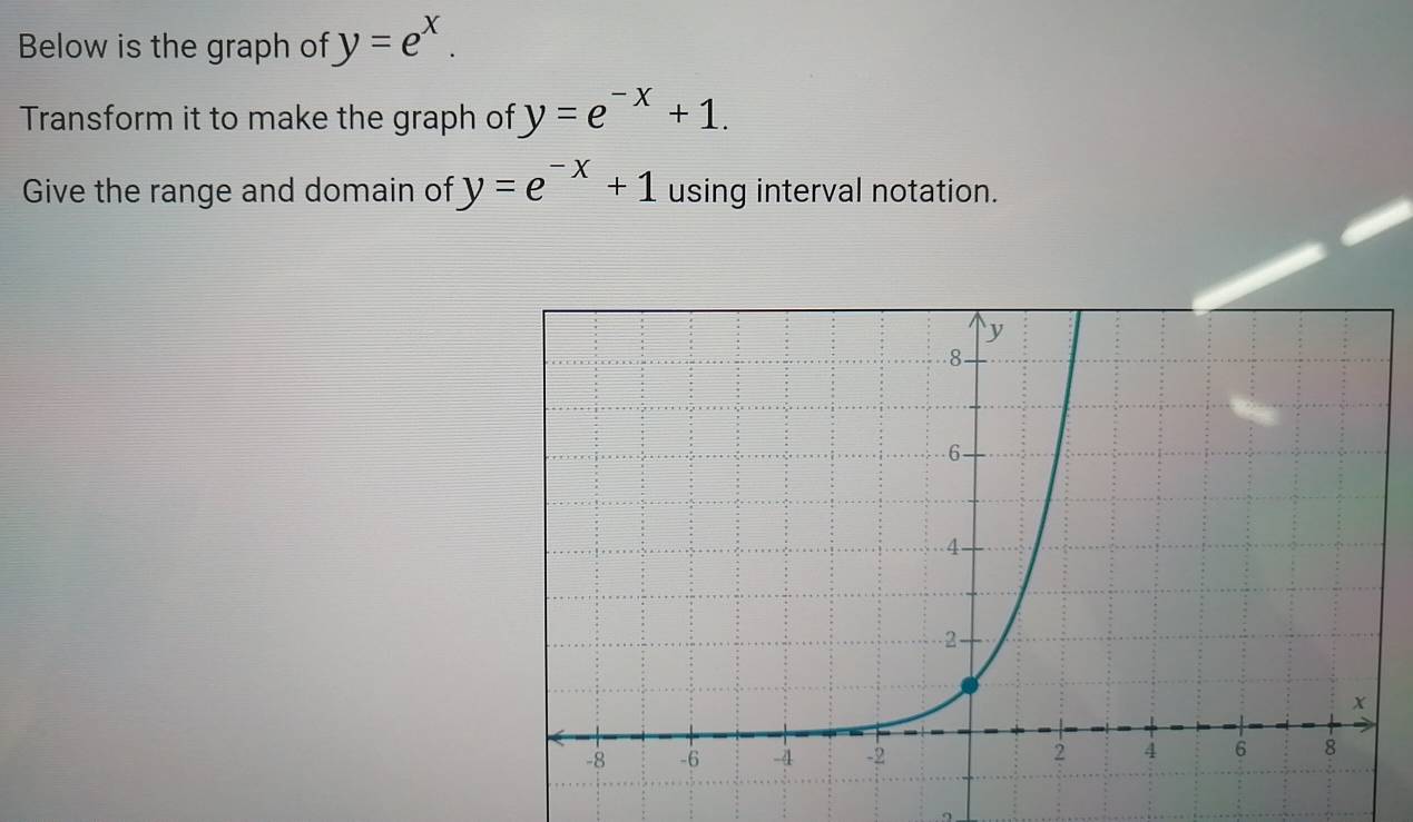 Below is the graph of y=e^x. 
Transform it to make the graph of y=e^(-x)+1. 
Give the range and domain of y=e^(-x)+1 using interval notation.