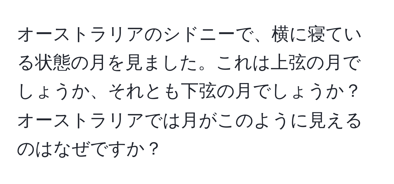 オーストラリアのシドニーで、横に寝ている状態の月を見ました。これは上弦の月でしょうか、それとも下弦の月でしょうか？オーストラリアでは月がこのように見えるのはなぜですか？