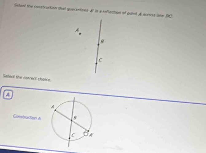 Selact the construction that guarantees A ' is a reflection of point A across line BC
A
B
C
Select the correct choice.
a
Construction A