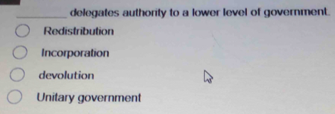 delegates authority to a lower level of government.
Redistribution
Incorporation
devolution
Unitary government