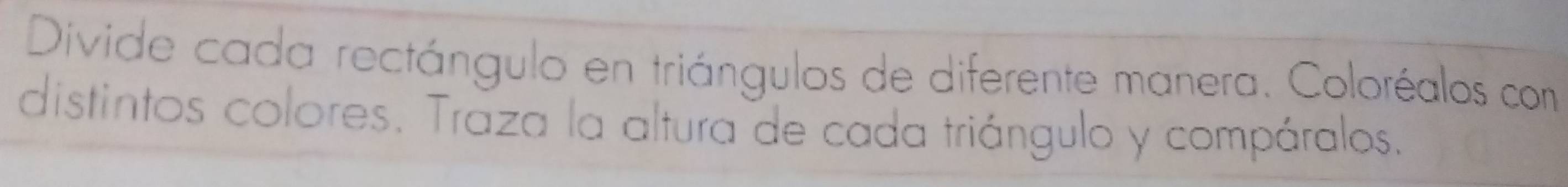 Divide cada rectángulo en triángulos de diferente manera. Coloréalos com 
distintos colores. Traza la altura de cada triángulo y compáralos.