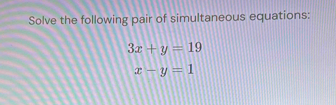 Solve the following pair of simultaneous equations:
3x+y=19
x-y=1