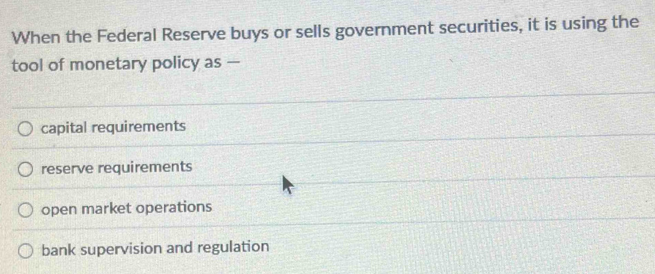 When the Federal Reserve buys or sells government securities, it is using the
tool of monetary policy as —
capital requirements
reserve requirements
open market operations
bank supervision and regulation