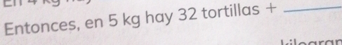 Entonces, en 5 kg hay 32 tortillas +_ 
1