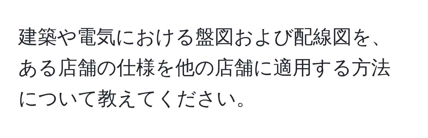 建築や電気における盤図および配線図を、ある店舗の仕様を他の店舗に適用する方法について教えてください。