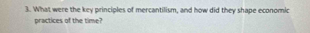 What were the key principles of mercantilism, and how did they shape economic 
practices of the time?