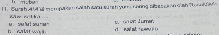 b. mubah
11. Surah A/A'lā merupakan salah satu surah yang sering dibacakan oleh Rasulullah
saw. ketika ....
a. salat sunah c. salat Jumat
b. salat wajib d. salat rawatib