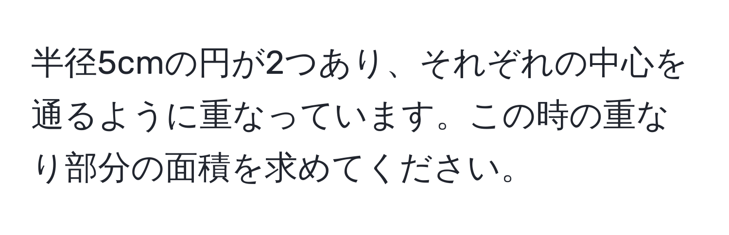 半径5cmの円が2つあり、それぞれの中心を通るように重なっています。この時の重なり部分の面積を求めてください。