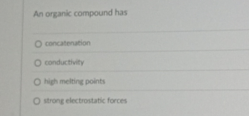 An organic compound has
concatenation
conductivity
high melting points
strong electrostatic forces