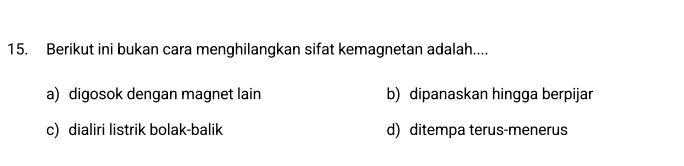 Berikut ini bukan cara menghilangkan sifat kemagnetan adalah....
a) digosok dengan magnet lain b) dipanaskan hingga berpijar
c) dialiri listrik bolak-balik d) ditempa terus-menerus