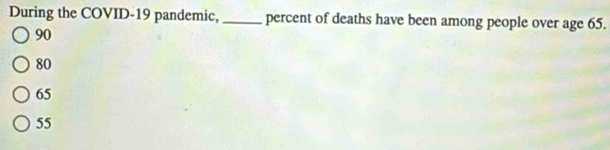 During the COVID-19 pandemic, _percent of deaths have been among people over age 65.
90
80
65
55