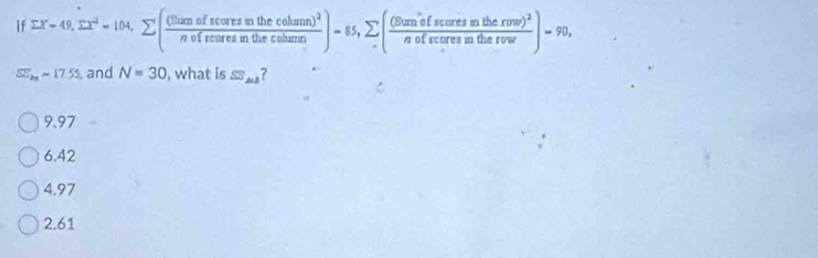 If EX=49, sumlimits X^2=104, sumlimits (frac (50anofecorezmthecolumm)^2nofecoresmthecoumm))=65, sumlimits (frac (50m°effecaresmtherow)^2nofecoresmtherow)=90,
SS_2n=17.55 and N=30 , what is SS_k1 ?
9.97
6.42
4.97
2.61