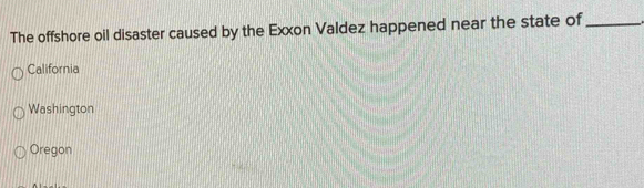 The offshore oil disaster caused by the Exxon Valdez happened near the state of_
California
Washington
Oregon