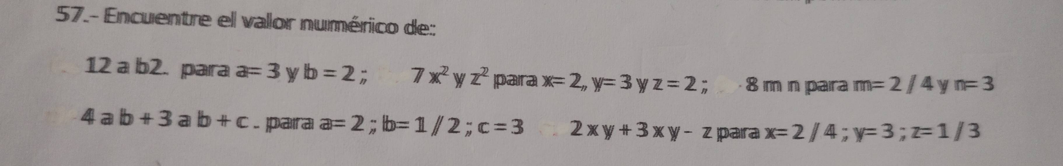 57.- Encuentre ell valor numérico de: 
12 a b2. para a=3 W lb=2; 7x^2 W Z^2 para x=2, y=3 w z=2; 8 m n para m=2/4 y n=3
4ab+3ab+c. paıra a=2; b=1/2; c=3 2xy+3xy-z para x=2/4; y=3; z=1/3