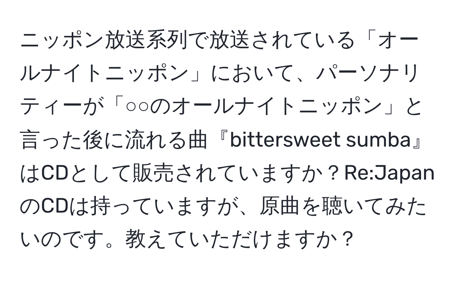 ニッポン放送系列で放送されている「オールナイトニッポン」において、パーソナリティーが「○○のオールナイトニッポン」と言った後に流れる曲『bittersweet sumba』はCDとして販売されていますか？Re:JapanのCDは持っていますが、原曲を聴いてみたいのです。教えていただけますか？