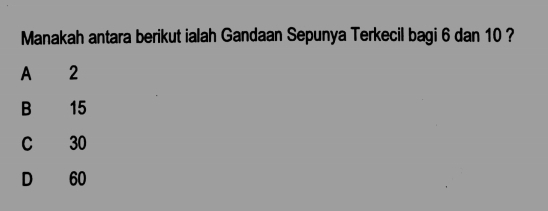 Manakah antara berikut ialah Gandaan Sepunya Terkecil bagi 6 dan 10 ?
A 2
B 15
C 30
D 60